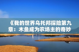 《我的世界乌托邦探险第九章：木鱼成为农场主的奇妙旅程》