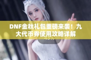 DNF金秋礼包重磅来袭！九大代币券使用攻略详解