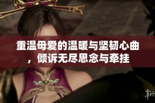 重温母爱的温暖与坚韧心曲，倾诉无尽思念与牵挂