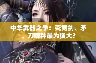 中华武器之争：究竟剑、矛、刀哪种最为强大？