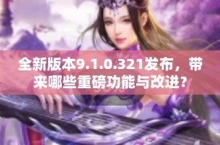 全新版本9.1.0.321发布，带来哪些重磅功能与改进？