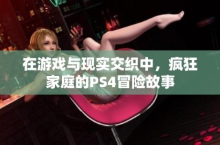 在游戏与现实交织中，疯狂家庭的PS4冒险故事