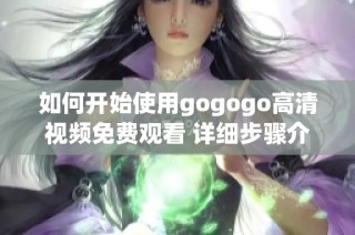 如何开始使用gogogo高清视频免费观看 详细步骤介绍