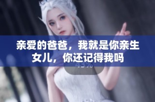 亲爱的爸爸，我就是你亲生女儿，你还记得我吗