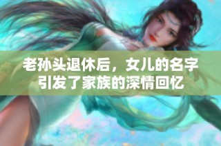 老孙头退休后，女儿的名字引发了家族的深情回忆