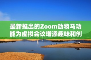 最新推出的Zoom动物马功能为虚拟会议增添趣味和创意