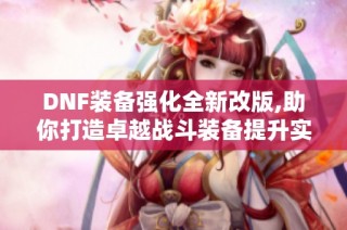 DNF装备强化全新改版,助你打造卓越战斗装备提升实力