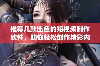 推荐几款出色的短视频制作软件，助你轻松创作精彩内容