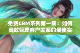 免费CRM系列第一集：如何高效管理客户关系的最佳实践