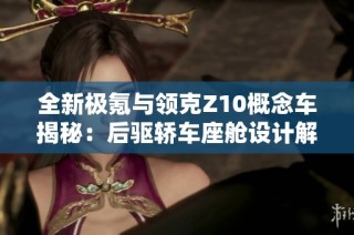 全新极氪与领克Z10概念车揭秘：后驱轿车座舱设计解析