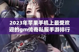 2023年苹果手机上最受欢迎的gm传奇私服手游排行榜完整版