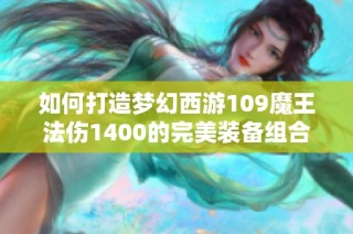 如何打造梦幻西游109魔王法伤1400的完美装备组合