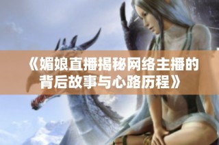 《媚娘直播揭秘网络主播的背后故事与心路历程》