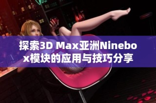 探索3D Max亚洲Ninebox模块的应用与技巧分享