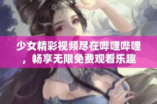 少女精彩视频尽在哔哩哔哩，畅享无限免费观看乐趣