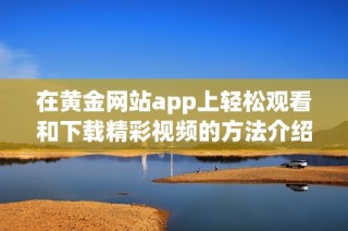 在黄金网站app上轻松观看和下载精彩视频的方法介绍