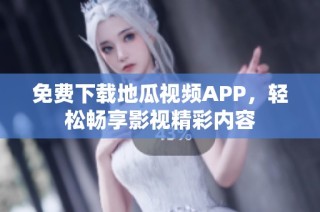 免费下载地瓜视频APP，轻松畅享影视精彩内容