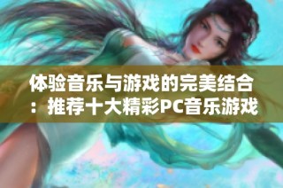 体验音乐与游戏的完美结合：推荐十大精彩PC音乐游戏