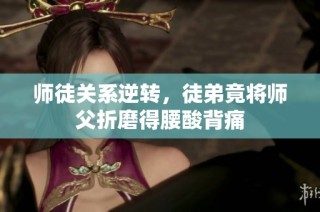 师徒关系逆转，徒弟竟将师父折磨得腰酸背痛