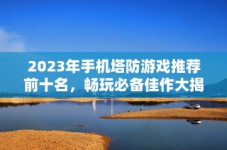 2023年手机塔防游戏推荐前十名，畅玩必备佳作大揭秘