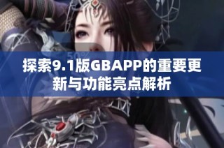 探索9.1版GBAPP的重要更新与功能亮点解析