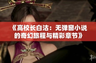 《高校长白沽：无弹窗小说的奇幻旅程与精彩章节》