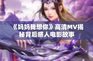 《妈妈我想你》高清MV揭秘背后感人电影故事