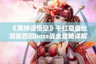 《黑神话悟空》千红窟盘丝洞第四回boss战全攻略详解