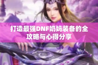 打造最强DNF奶妈装备的全攻略与心得分享