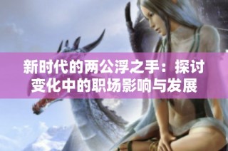 新时代的两公浮之手：探讨变化中的职场影响与发展