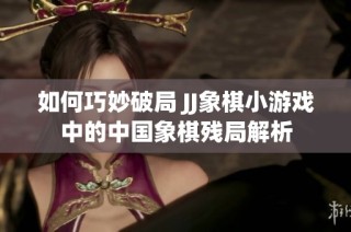 如何巧妙破局 JJ象棋小游戏中的中国象棋残局解析