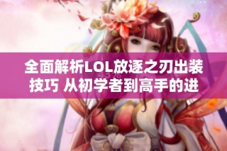 全面解析LOL放逐之刃出装技巧 从初学者到高手的进阶之路