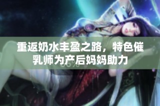 重返奶水丰盈之路，特色催乳师为产后妈妈助力