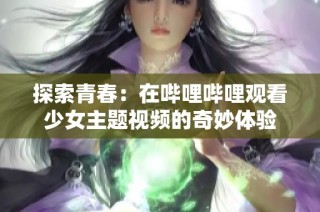 探索青春：在哔哩哔哩观看少女主题视频的奇妙体验