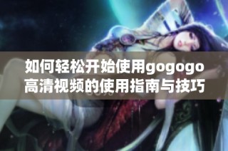 如何轻松开始使用gogogo高清视频的使用指南与技巧