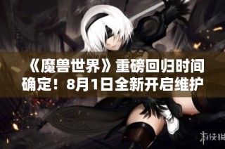 《魔兽世界》重磅回归时间确定！8月1日全新开启维护完成！