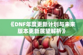 《DNF年度更新计划与未来版本更新展望解析》