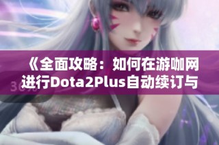 《全面攻略：如何在游咖网进行Dota2Plus自动续订与取消操作》