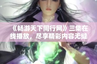 《畅游天下同行网》三集在线播放，尽享精彩内容无缝连接