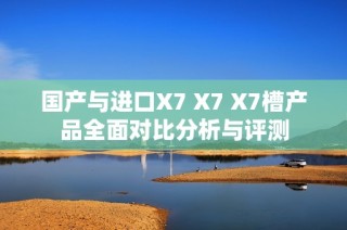 国产与进口X7 X7 X7槽产品全面对比分析与评测