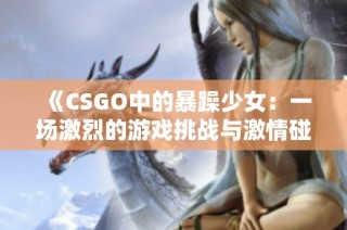 《CSGO中的暴躁少女：一场激烈的游戏挑战与激情碰撞》