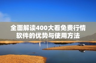 全面解读400大看免费行情软件的优势与使用方法