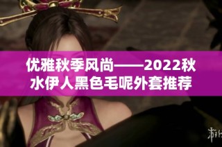 优雅秋季风尚——2022秋水伊人黑色毛呢外套推荐