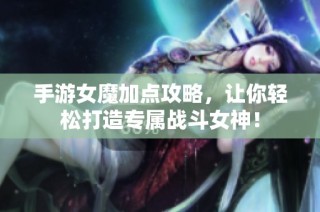 手游女魔加点攻略，让你轻松打造专属战斗女神！