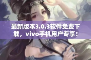 最新版本3.0.3软件免费下载，vivo手机用户专享！