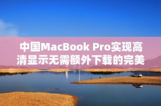 中国MacBook Pro实现高清显示无需额外下载的完美解决方案