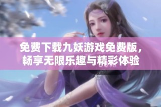 免费下载九妖游戏免费版，畅享无限乐趣与精彩体验