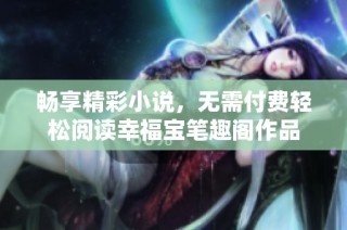 畅享精彩小说，无需付费轻松阅读幸福宝笔趣阁作品