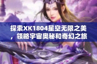 探索XK1804星空无限之美，领略宇宙奥秘和奇幻之旅