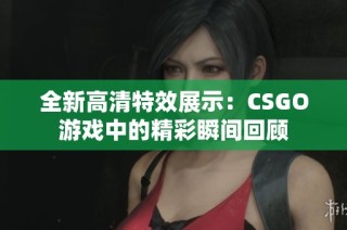 全新高清特效展示：CSGO游戏中的精彩瞬间回顾